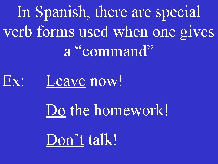 In Spanish, there are special verb forms used when one gives a “command” Ex: