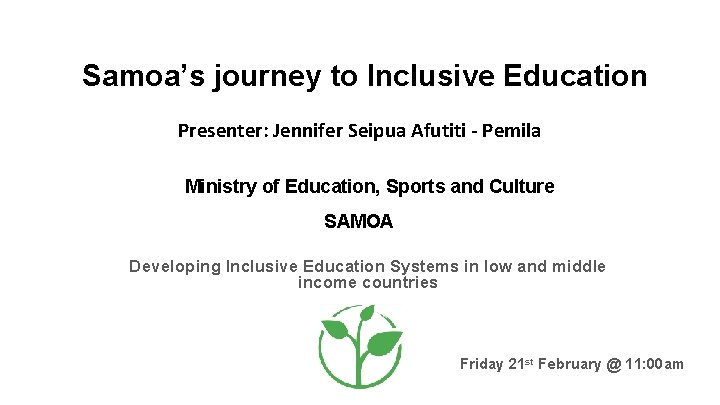 Samoa’s journey to Inclusive Education Presenter: Jennifer Seipua Afutiti - Pemila Ministry of Education,