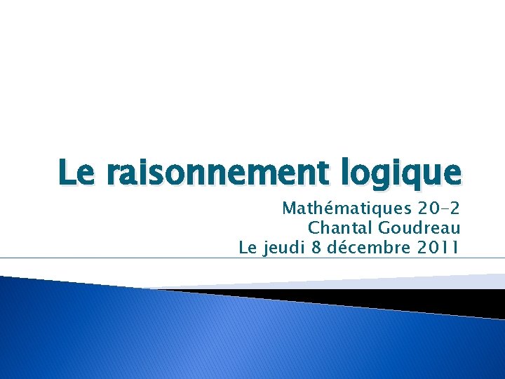 Le raisonnement logique Mathématiques 20 -2 Chantal Goudreau Le jeudi 8 décembre 2011 