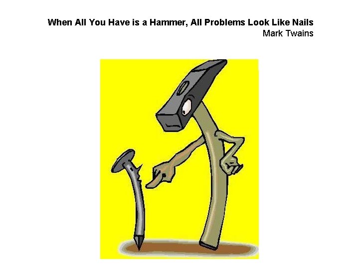 When All You Have is a Hammer, All Problems Look Like Nails Mark Twains When All You Have is a Hammer, All Problems Look Like Nails Mark Twains