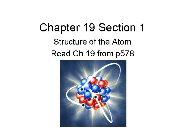 Chapter 19 Section 1 Structure of the Atom Read Ch 19 from p 578