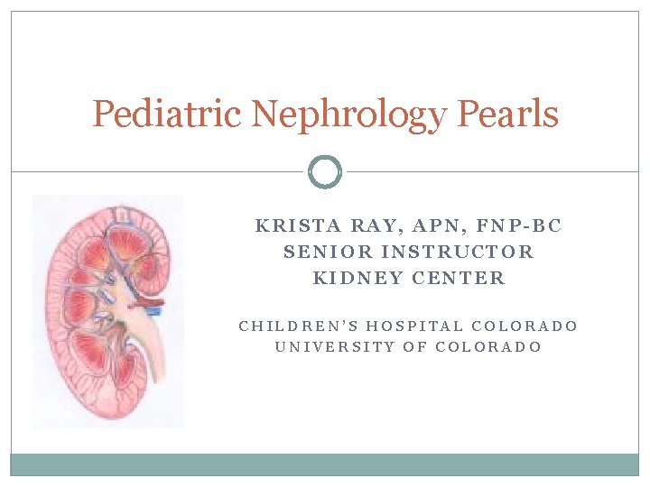 Pediatric Nephrology Pearls KRISTA RAY, APN, FNP-BC SENIOR INSTRUCTOR KIDNEY CENTER CHILDREN’S HOSPITAL COLORADO