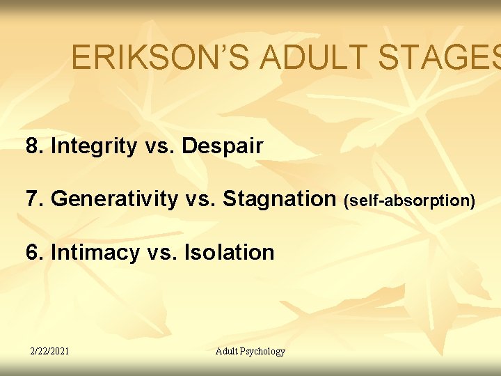 ERIKSON’S ADULT STAGES 8. Integrity vs. Despair 7. Generativity vs. Stagnation (self-absorption) 6. Intimacy