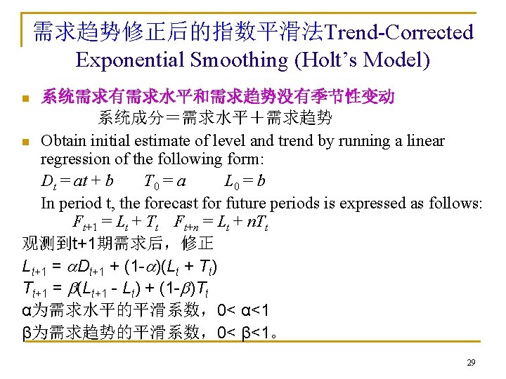 需求趋势修正后的指数平滑法Trend-Corrected Exponential Smoothing (Holt’s Model) 系统需求有需求水平和需求趋势没有季节性变动 系统成分＝需求水平＋需求趋势 n Obtain initial estimate of level and