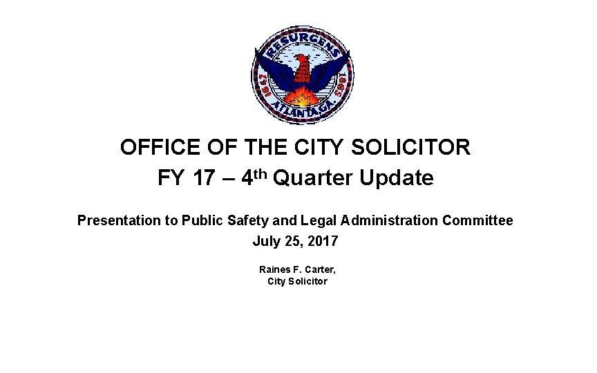 OFFICE OF THE CITY SOLICITOR FY 17 – 4 th Quarter Update Presentation to