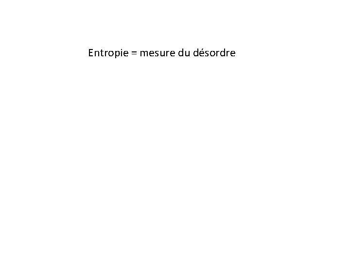 Entropie = mesure du désordre Entropie = mesure du désordre