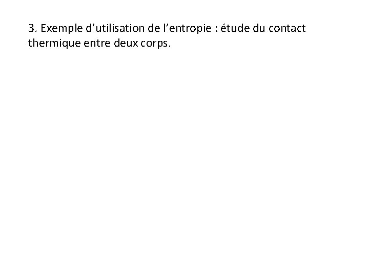3. Exemple d’utilisation de l’entropie : étude du contact thermique entre deux corps. 3. Exemple d’utilisation de l’entropie : étude du contact thermique entre deux corps.