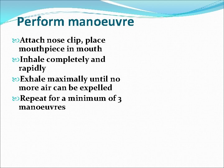 Perform manoeuvre Attach nose clip, place mouthpiece in mouth Inhale completely and rapidly Exhale