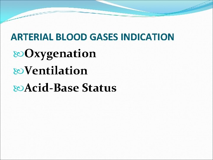 ARTERIAL BLOOD GASES INDICATION Oxygenation Ventilation Acid-Base Status 
