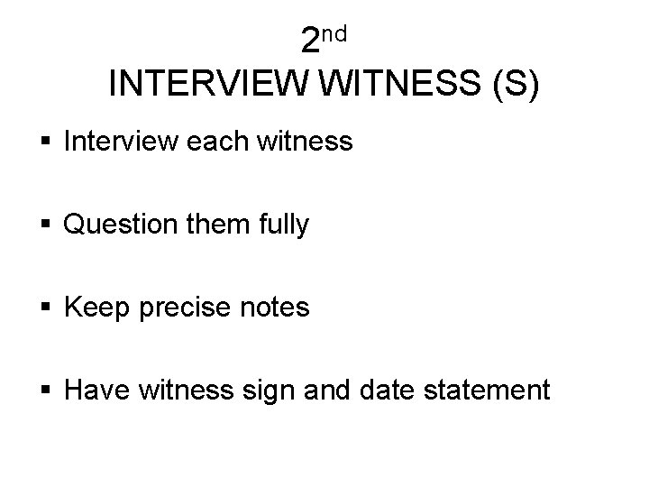 2 nd INTERVIEW WITNESS (S) § Interview each witness § Question them fully §
