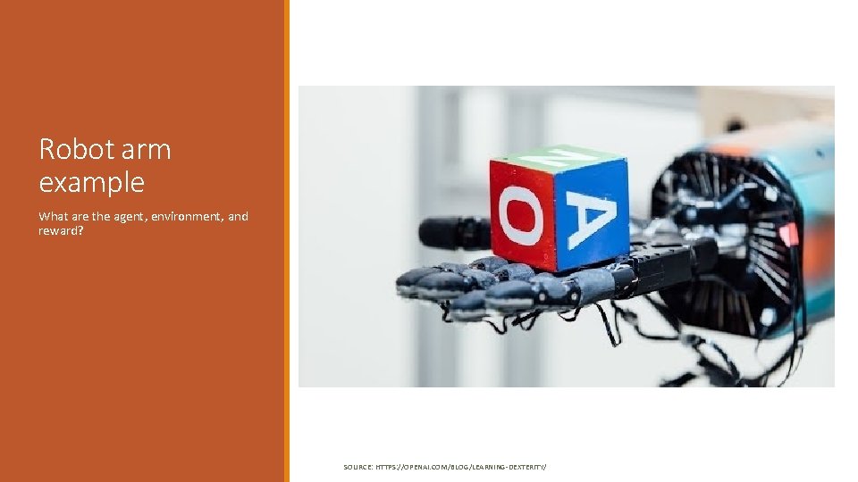 Robot arm example What are the agent, environment, and reward? SOURCE: HTTPS: //OPENAI. COM/BLOG/LEARNING-DEXTERITY/ Robot arm example What are the agent, environment, and reward? SOURCE: HTTPS: //OPENAI. COM/BLOG/LEARNING-DEXTERITY/