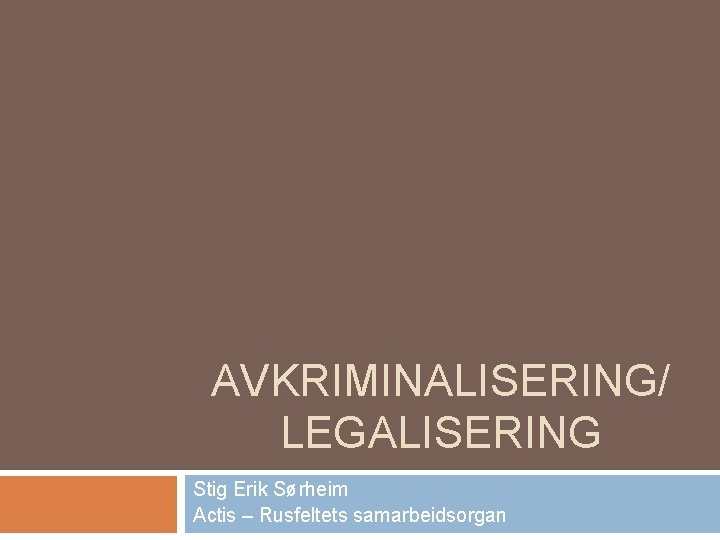 AVKRIMINALISERING/ LEGALISERING Stig Erik Sørheim Actis – Rusfeltets samarbeidsorgan 