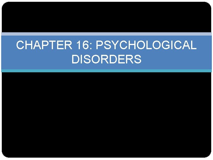 CHAPTER 16: PSYCHOLOGICAL DISORDERS 