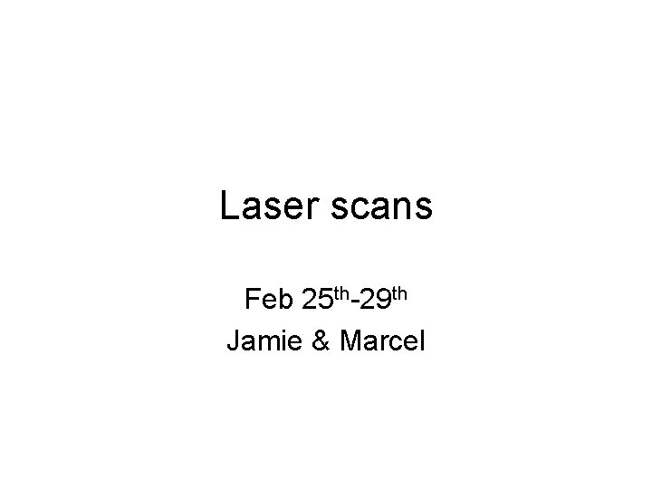 Laser scans Feb 25 th-29 th Jamie & Marcel 