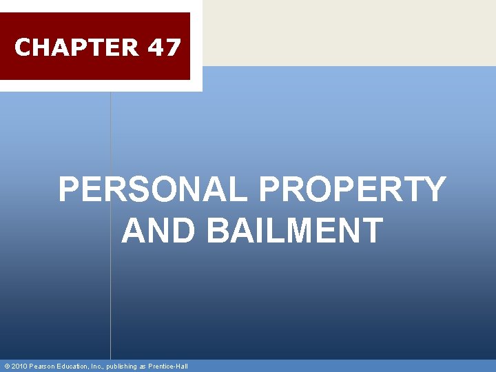 CHAPTER 47 PERSONAL PROPERTY AND BAILMENT © 2010 Pearson Education, Inc. , publishing as