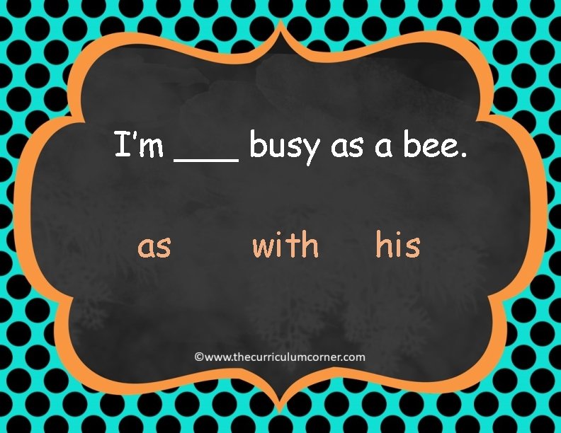 I’m ___ busy as a bee. as with his 