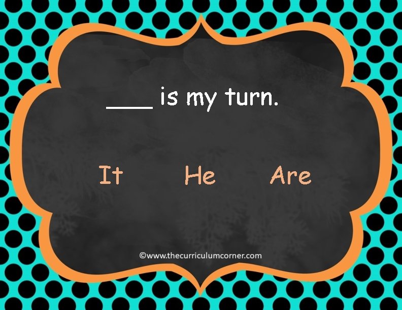 ___ is my turn. It He Are 