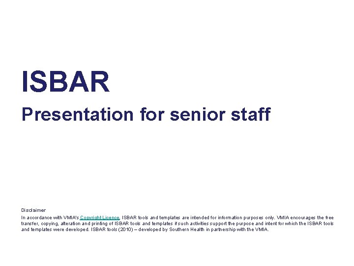 ISBAR Presentation for senior staff Disclaimer In accordance with VMIA's Copyright Licence, ISBAR tools
