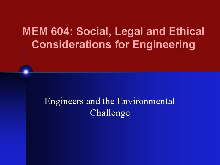 MEM 604: Social, Legal and Ethical Considerations for Engineering Engineers and the Environmental Challenge