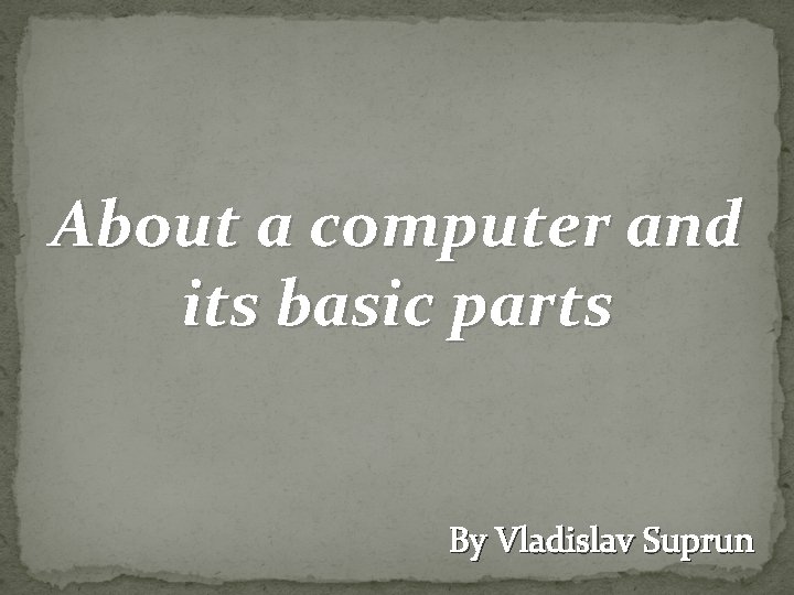 About a computer and its basic parts By Vladislav Suprun 