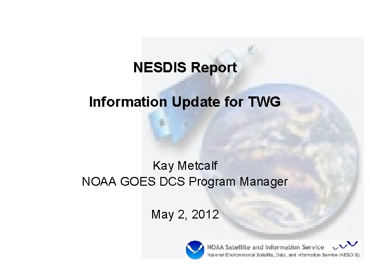 NESDIS Report Information Update for TWG Kay Metcalf NOAA GOES DCS Program Manager May