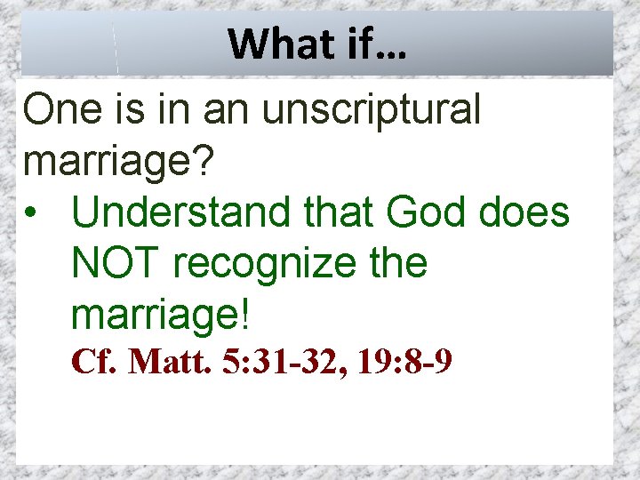 What if… One is in an unscriptural marriage? • Understand that God does NOT
