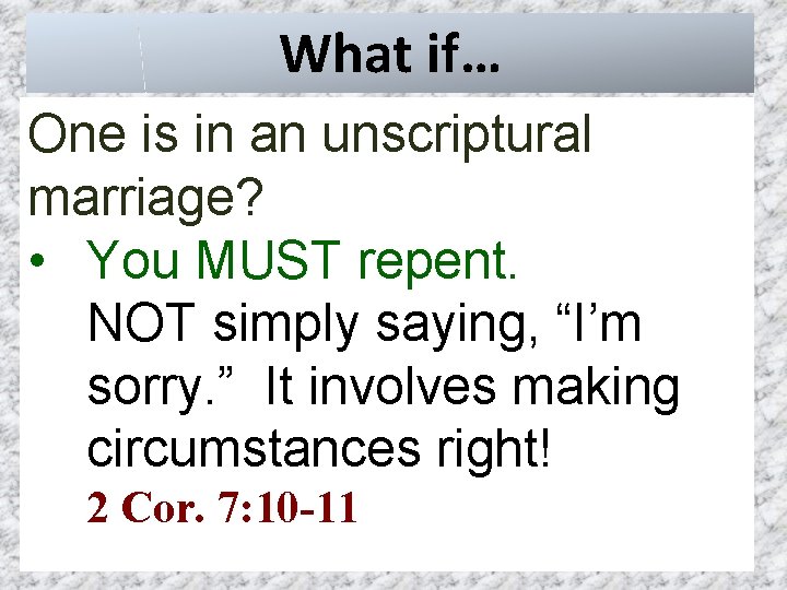 What if… One is in an unscriptural marriage? • You MUST repent. NOT simply