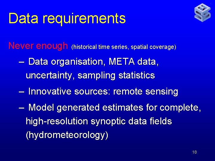 Data requirements Never enough (historical time series, spatial coverage) – Data organisation, META data,