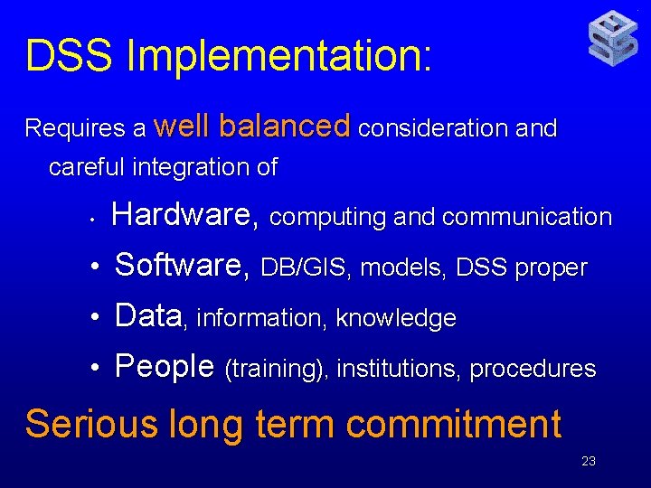 DSS Implementation: Requires a well balanced consideration and careful integration of • Hardware, computing