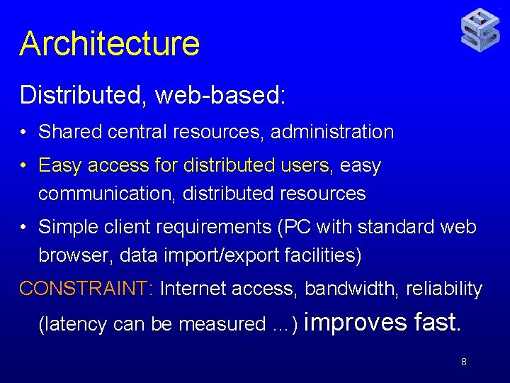 Architecture Distributed, web-based: • Shared central resources, administration • Easy access for distributed users,