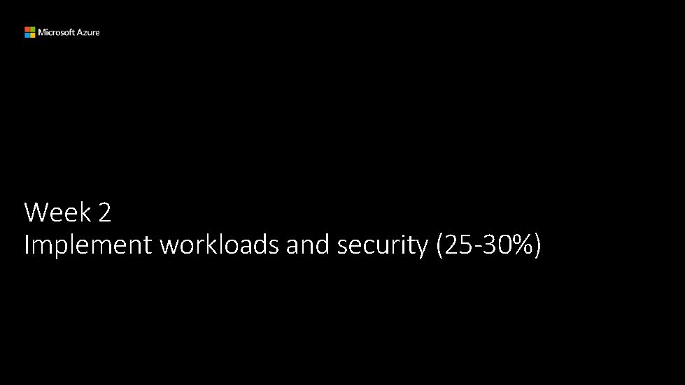 Week 2 Implement workloads and security (25 -30%) 