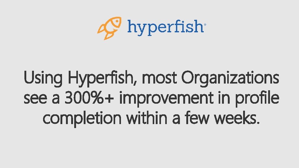 Using Hyperfish, most Organizations see a 300%+ improvement in profile completion within a few