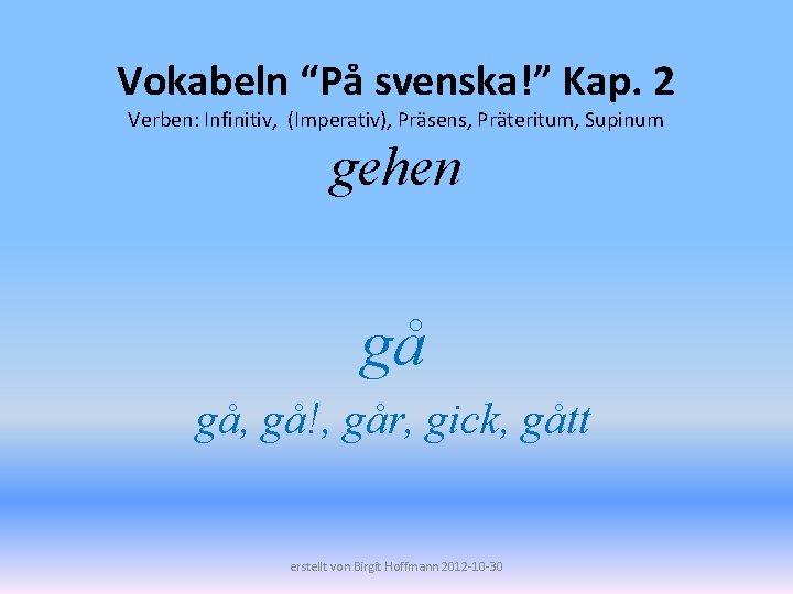 Vokabeln “På svenska!” Kap. 2 Verben: Infinitiv, (Imperativ), Präsens, Präteritum, Supinum gehen gå gå,