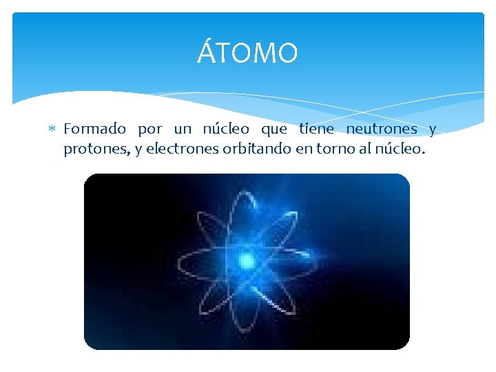 ÁTOMO Formado por un núcleo que tiene neutrones y protones, y electrones orbitando en