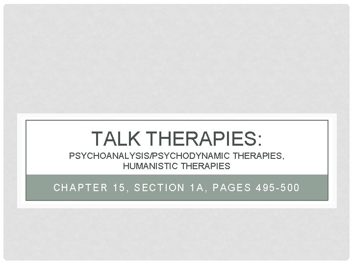 TALK THERAPIES: PSYCHOANALYSIS/PSYCHODYNAMIC THERAPIES, HUMANISTIC THERAPIES CHAPTER 15, SECTION 1 A, PAGES 495 -500