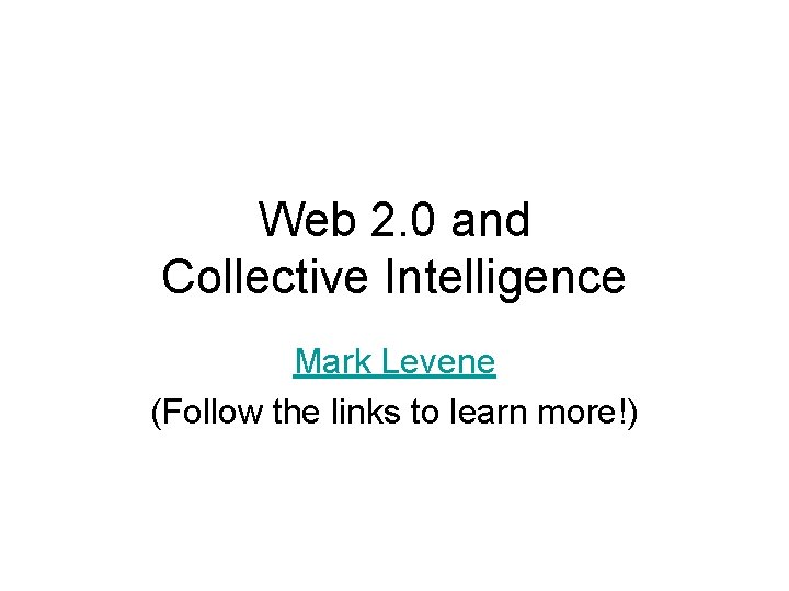 Web 2. 0 and Collective Intelligence Mark Levene (Follow the links to learn more!)