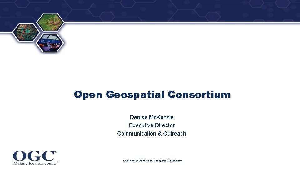 ® Open Geospatial Consortium Denise Mc. Kenzie Executive Director Communication & Outreach Copyright ©