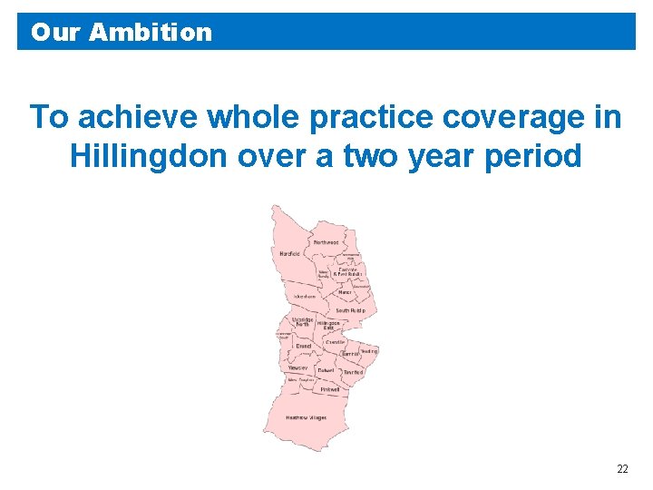 Our Ambition To achieve whole practice coverage in Hillingdon over a two year period