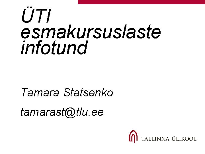 ÜTI esmakursuslaste infotund Tamara Statsenko tamarast@tlu. ee 