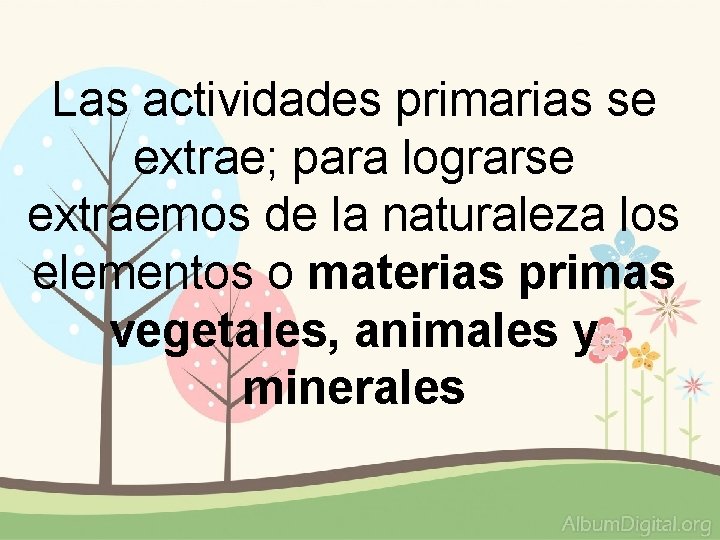 Las actividades primarias se extrae; para lograrse extraemos de la naturaleza los elementos o