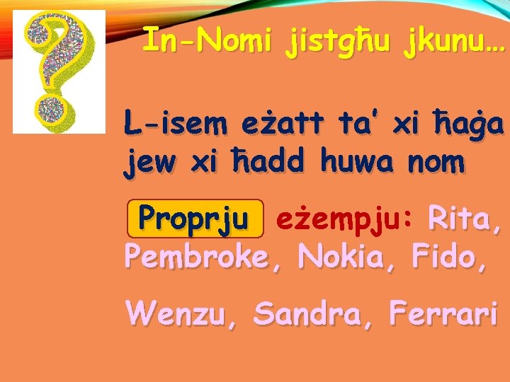 In-Nomi jistgħu jkunu… L-isem eżatt ta’ xi ħaġa jew xi ħadd huwa nom Proprju