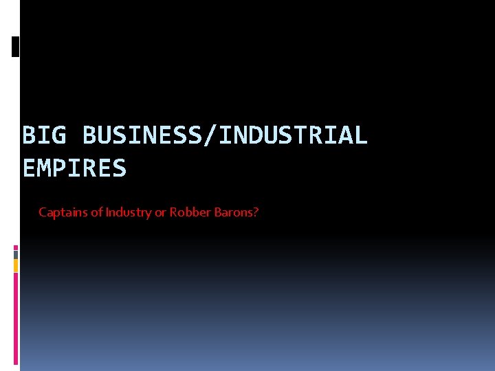 BIG BUSINESS/INDUSTRIAL EMPIRES Captains of Industry or Robber Barons? 