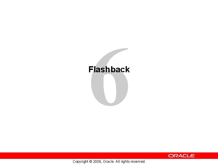 6 Flashback Copyright © 2006, Oracle. All rights reserved. 