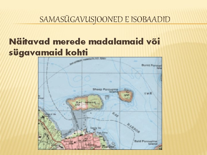 SAMASÜGAVUSJOONED E ISOBAADID Näitavad merede madalamaid või sügavamaid kohti SAMASÜGAVUSJOONED E ISOBAADID Näitavad merede madalamaid või sügavamaid kohti