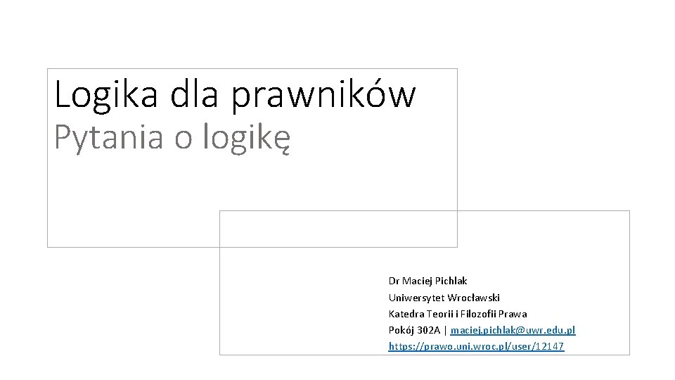 Logika dla prawników Pytania o logikę Dr Maciej Pichlak Uniwersytet Wrocławski Katedra Teorii i Logika dla prawników Pytania o logikę Dr Maciej Pichlak Uniwersytet Wrocławski Katedra Teorii i