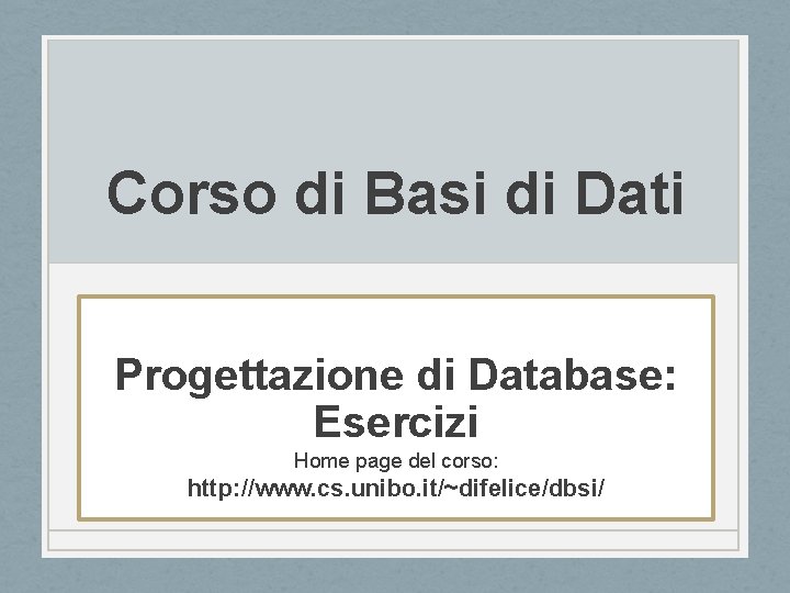 Corso di Basi di Dati Progettazione di Database: Esercizi Home page del corso: http: