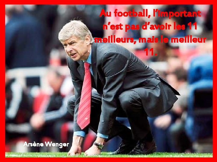 Au football, l’important n’est pas d’avoir les 11 meilleurs, mais le meilleur 11. Arsène