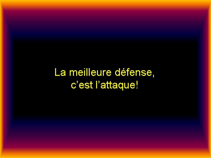 La meilleure défense, c’est l’attaque! La meilleure défense, c’est l’attaque!