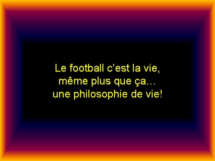 Le football c’est la vie, même plus que ça… une philosophie de vie! 