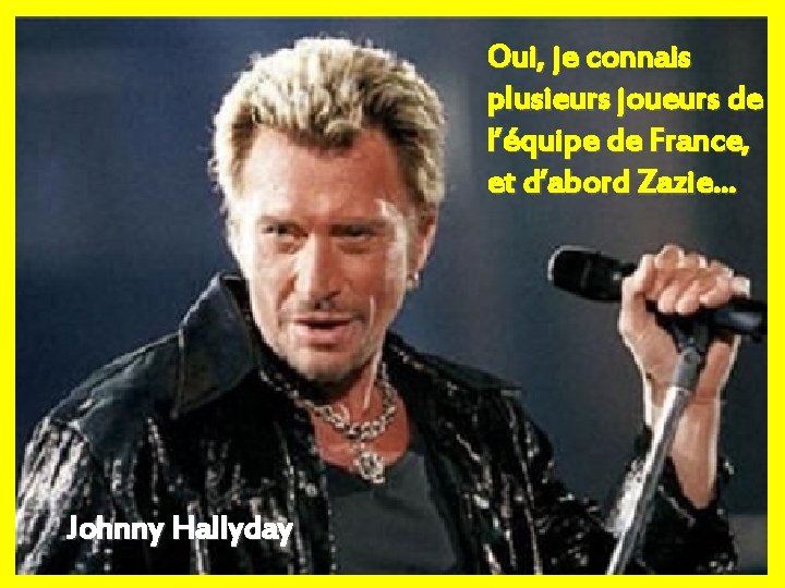 Oui, je connais plusieurs joueurs de l’équipe de France, et d’abord Zazie… Johnny Hallyday